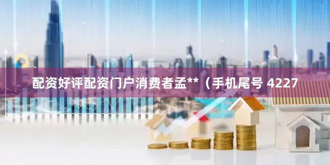 配资好评配资门户消费者孟**（手机尾号 4227
