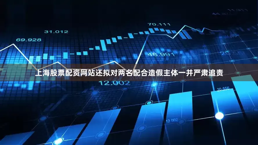 上海股票配资网站还拟对两名配合造假主体一并严肃追责