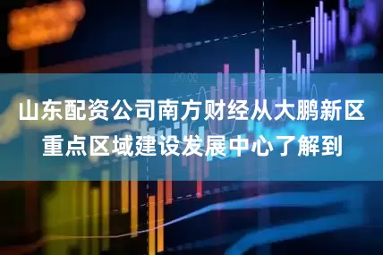 山东配资公司南方财经从大鹏新区重点区域建设发展中心了解到
