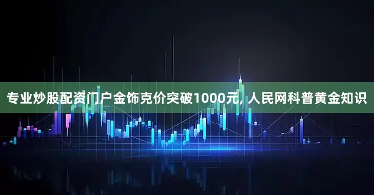 专业炒股配资门户金饰克价突破1000元, 人民网科普黄金知识