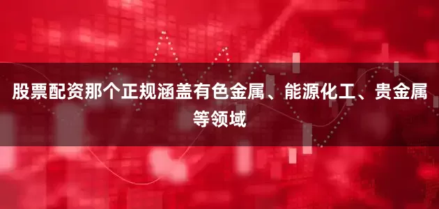 股票配资那个正规涵盖有色金属、能源化工、贵金属等领域