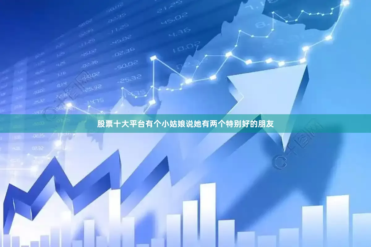 股票十大平台有个小姑娘说她有两个特别好的朋友