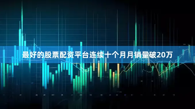 最好的股票配资平台连续十个月月销量破20万