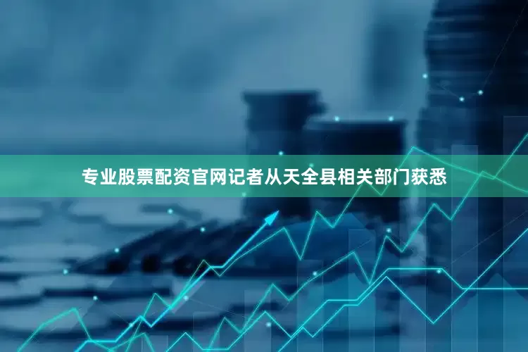 专业股票配资官网记者从天全县相关部门获悉