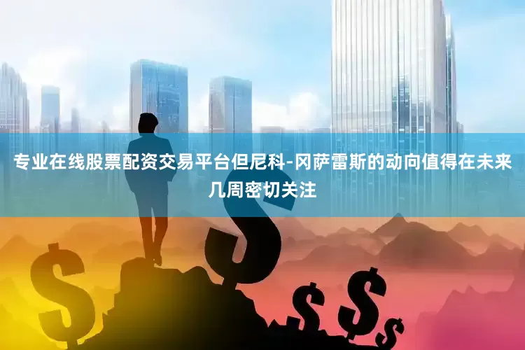 专业在线股票配资交易平台但尼科-冈萨雷斯的动向值得在未来几周密切关注