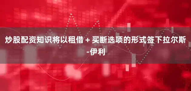 炒股配资知识将以租借＋买断选项的形式签下拉尔斯-伊利