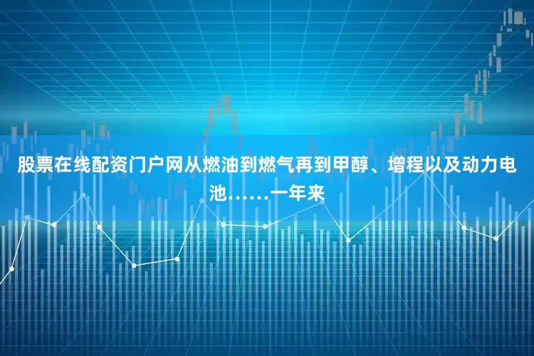 股票在线配资门户网从燃油到燃气再到甲醇、增程以及动力电池……一年来