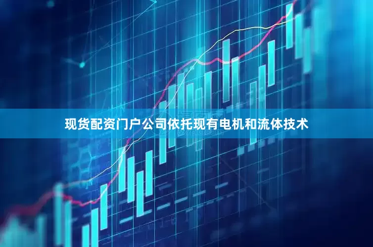 现货配资门户公司依托现有电机和流体技术