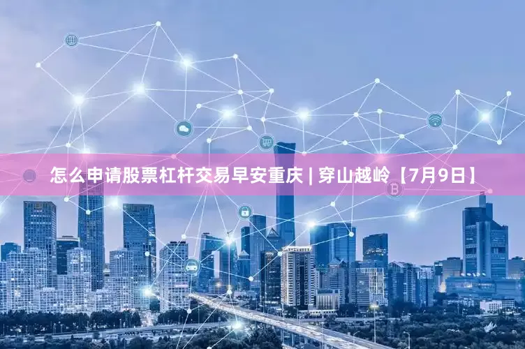 怎么申请股票杠杆交易早安重庆 | 穿山越岭【7月9日】