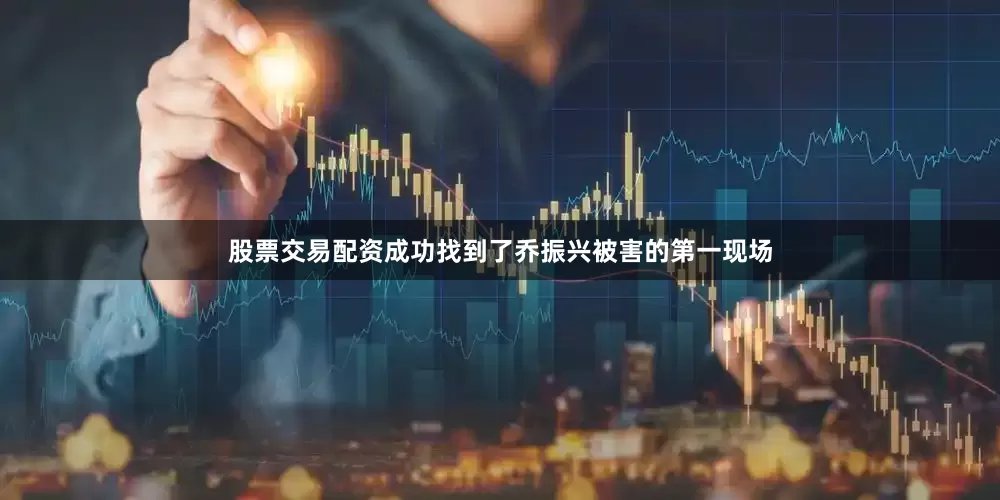 股票交易配资成功找到了乔振兴被害的第一现场