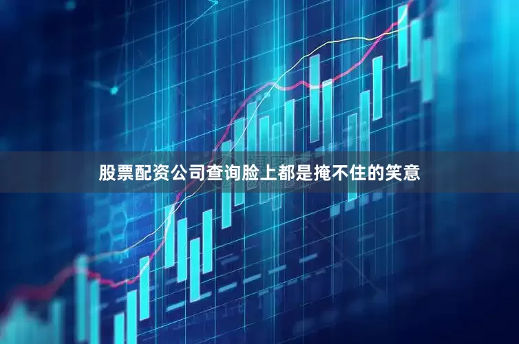 股票配资公司查询脸上都是掩不住的笑意