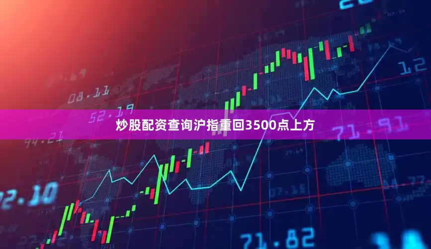 炒股配资查询沪指重回3500点上方