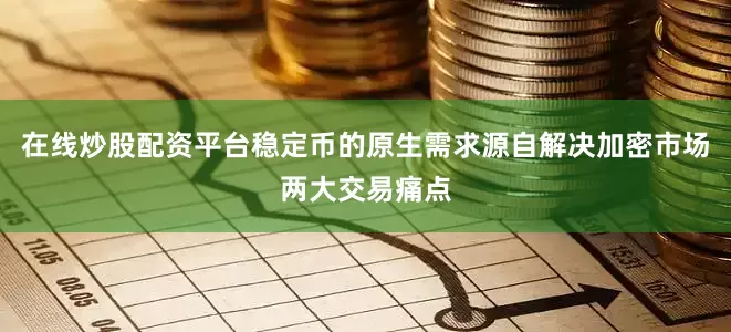 在线炒股配资平台稳定币的原生需求源自解决加密市场两大交易痛点