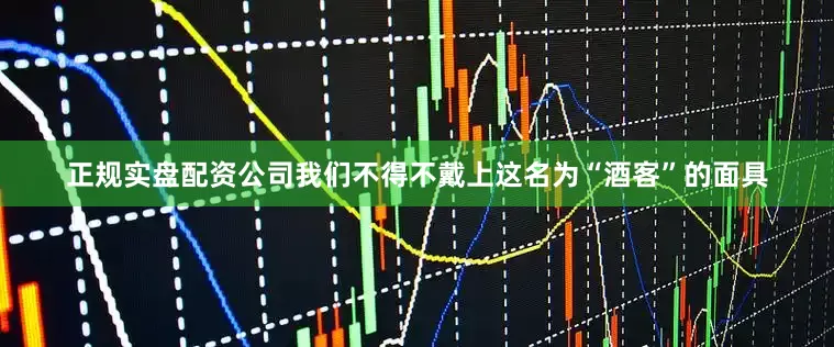 正规实盘配资公司我们不得不戴上这名为“酒客”的面具