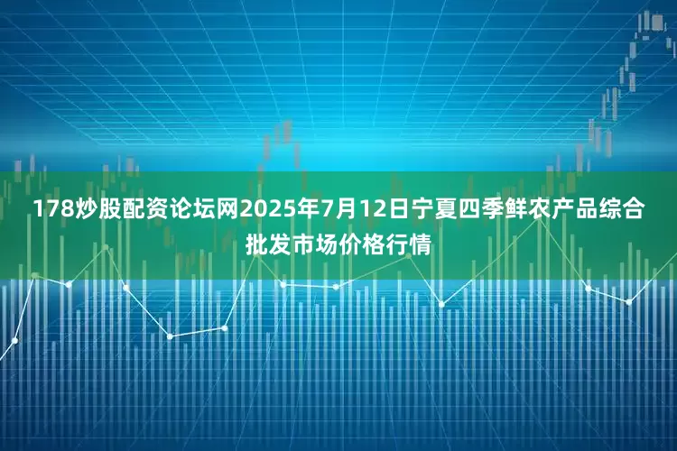 178炒股配资论坛网2025年7月12日宁夏四季鲜农产品综合批发市场价格行情
