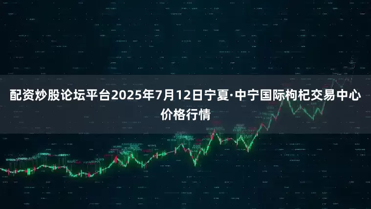 配资炒股论坛平台2025年7月12日宁夏·中宁国际枸杞交易中心价格行情