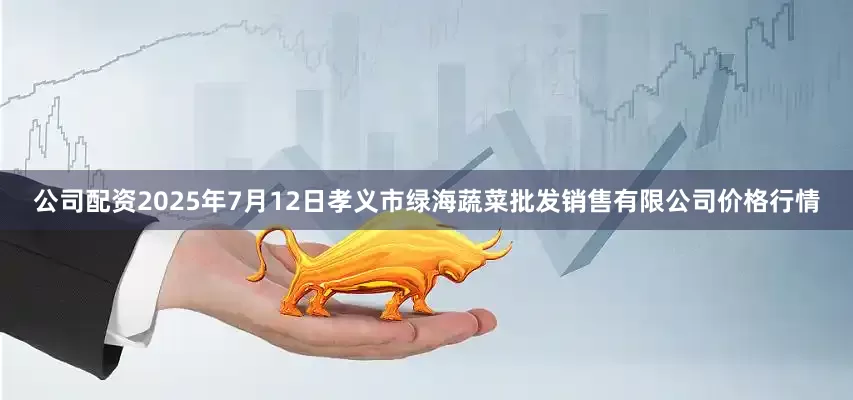 公司配资2025年7月12日孝义市绿海蔬菜批发销售有限公司价格行情