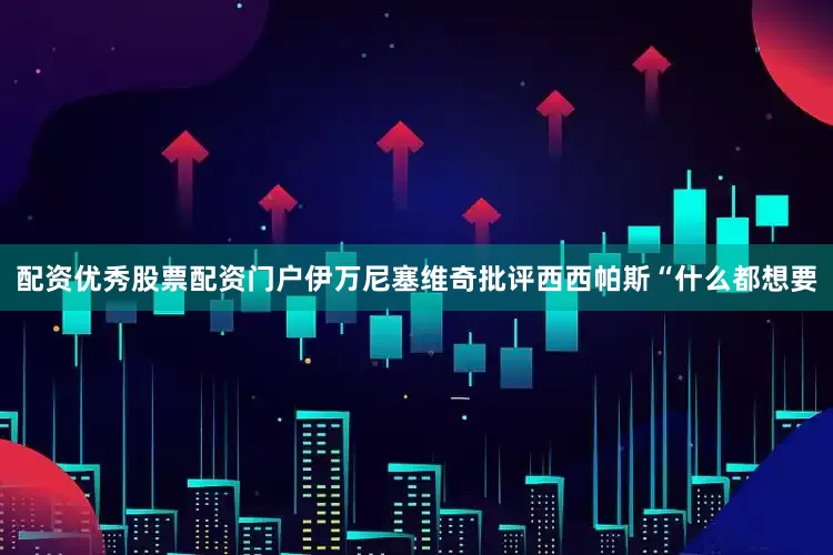 配资优秀股票配资门户伊万尼塞维奇批评西西帕斯“什么都想要