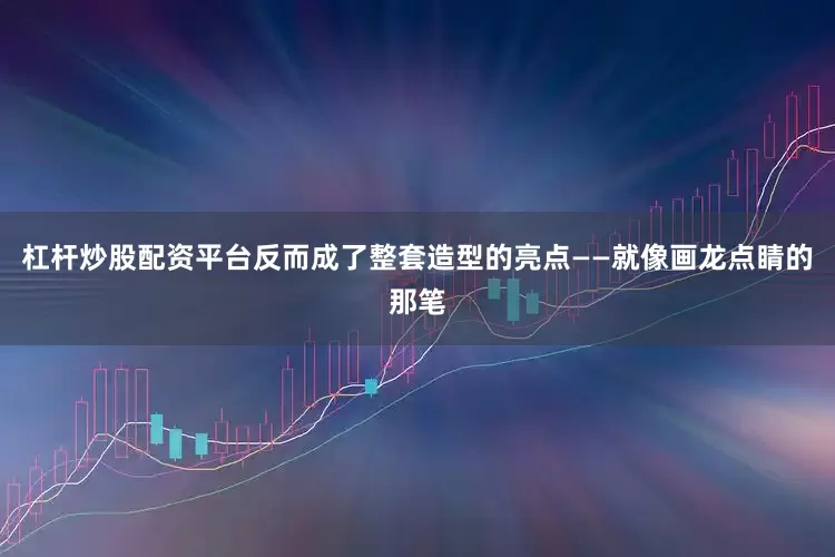 杠杆炒股配资平台反而成了整套造型的亮点——就像画龙点睛的那笔