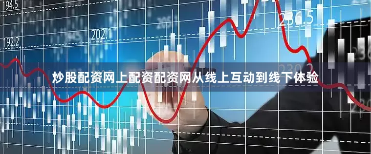 炒股配资网上配资配资网从线上互动到线下体验