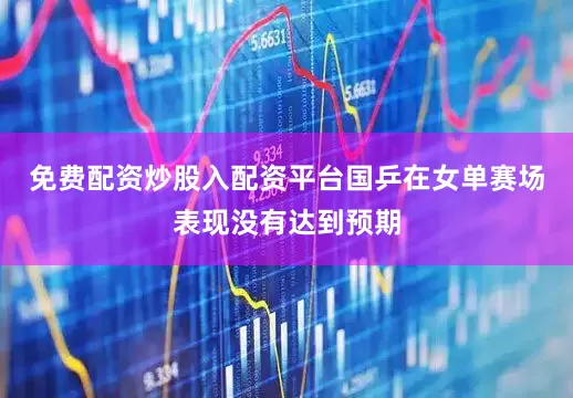 免费配资炒股入配资平台国乒在女单赛场表现没有达到预期