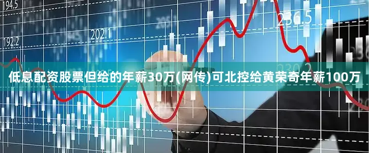 低息配资股票但给的年薪30万(网传)可北控给黄荣奇年薪100万