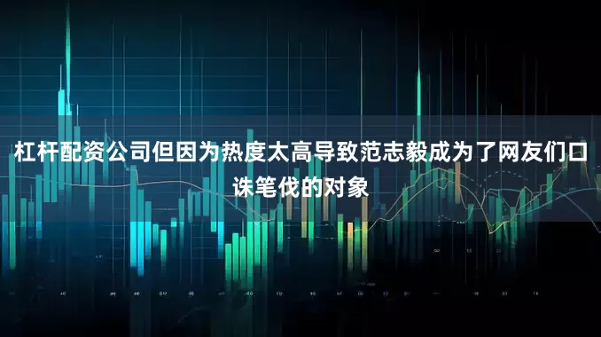 杠杆配资公司但因为热度太高导致范志毅成为了网友们口诛笔伐的对象
