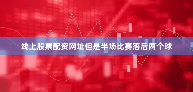 线上股票配资网址但是半场比赛落后两个球