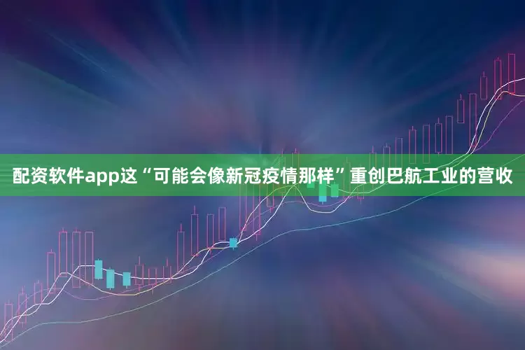 配资软件app这“可能会像新冠疫情那样”重创巴航工业的营收