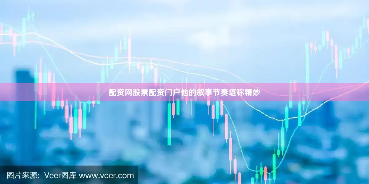 配资网股票配资门户他的叙事节奏堪称精妙