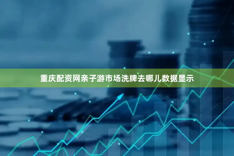 重庆配资网亲子游市场洗牌去哪儿数据显示