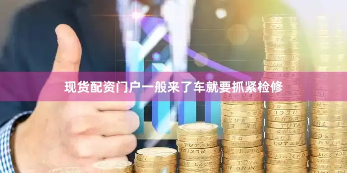 现货配资门户一般来了车就要抓紧检修