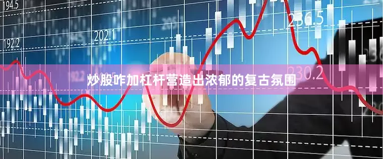 炒股咋加杠杆营造出浓郁的复古氛围