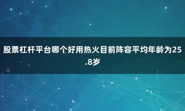 股票杠杆平台哪个好用热火目前阵容平均年龄为25.8岁