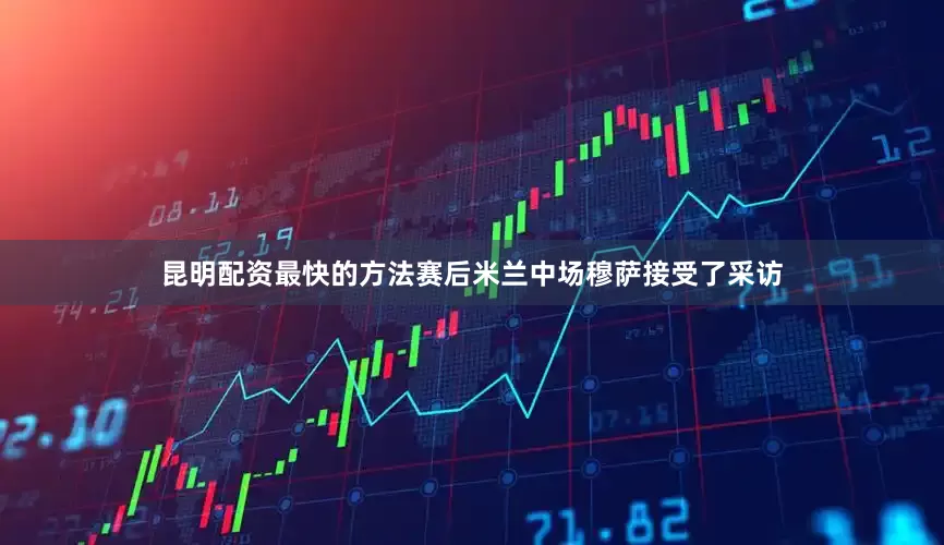 昆明配资最快的方法赛后米兰中场穆萨接受了采访