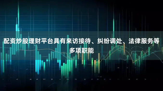 配资炒股理财平台具有来访接待、纠纷调处、法律服务等多项职能