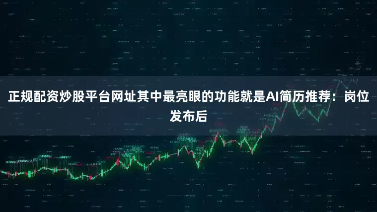 正规配资炒股平台网址其中最亮眼的功能就是AI简历推荐：岗位发布后