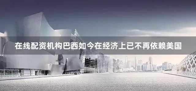 在线配资机构巴西如今在经济上已不再依赖美国
