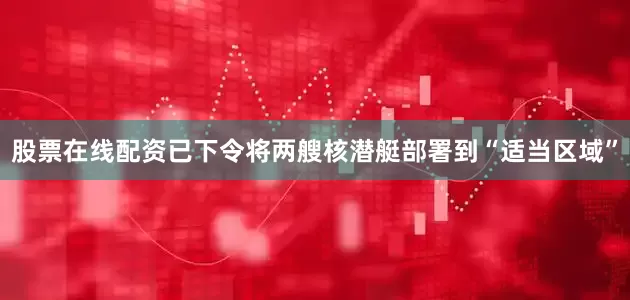 股票在线配资已下令将两艘核潜艇部署到“适当区域”