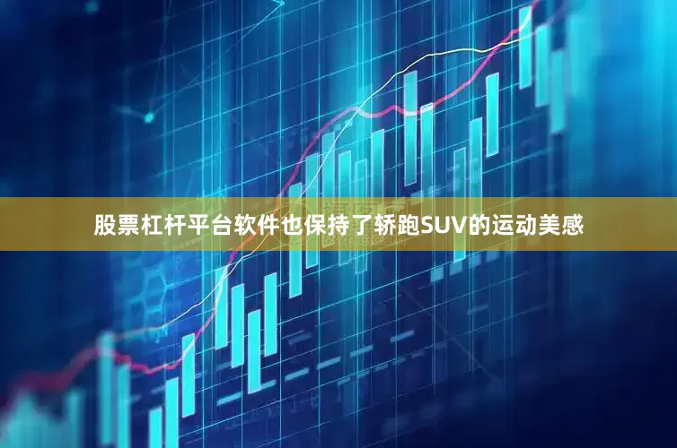 股票杠杆平台软件也保持了轿跑SUV的运动美感