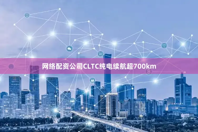 网络配资公司CLTC纯电续航超700km