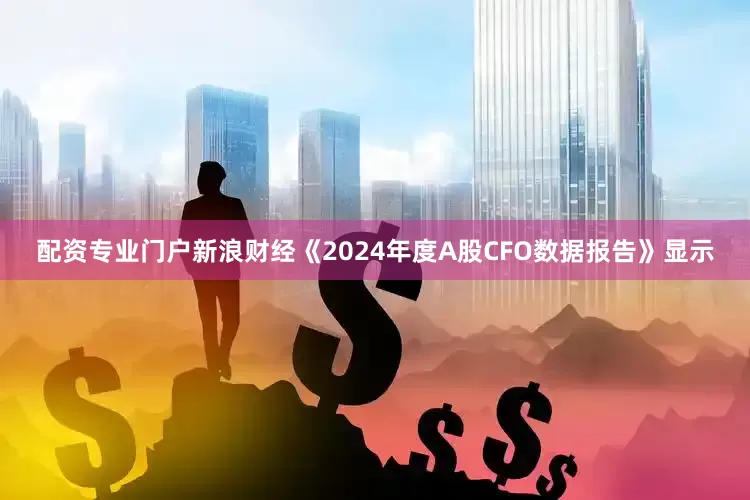 配资专业门户新浪财经《2024年度A股CFO数据报告》显示