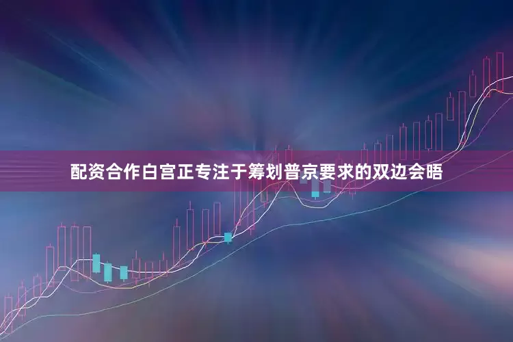 配资合作白宫正专注于筹划普京要求的双边会晤