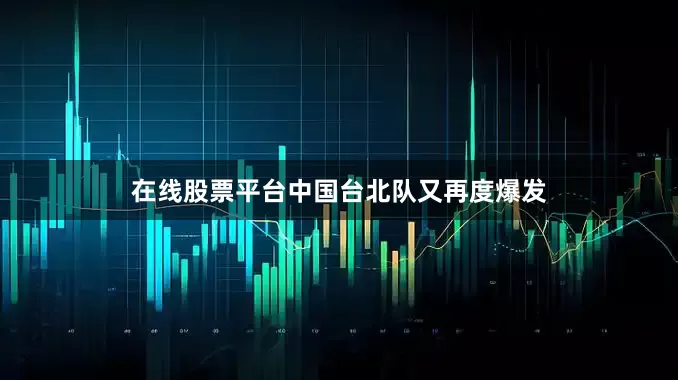在线股票平台中国台北队又再度爆发