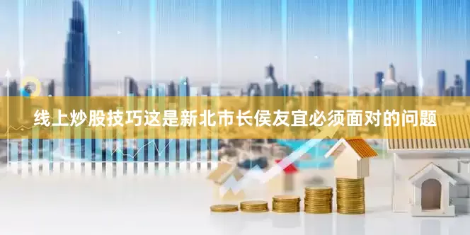 线上炒股技巧这是新北市长侯友宜必须面对的问题