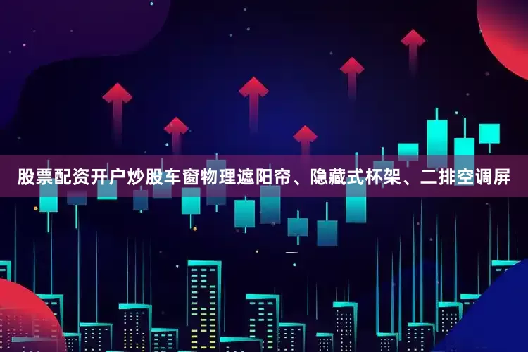 股票配资开户炒股车窗物理遮阳帘、隐藏式杯架、二排空调屏