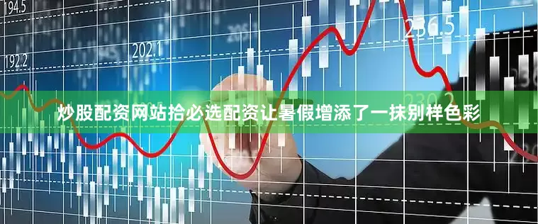 炒股配资网站拾必选配资让暑假增添了一抹别样色彩