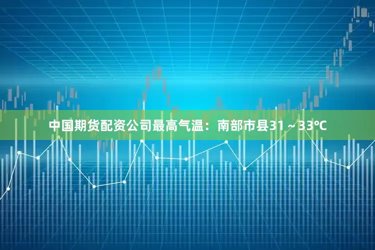 中国期货配资公司最高气温：南部市县31～33℃