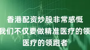 香港配资炒股非常感慨：“我们不仅要做精准医疗的领跑者